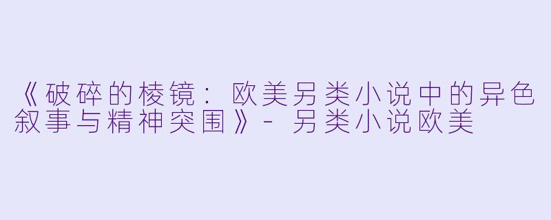 《破碎的棱镜：欧美另类小说中的异色叙事与精神突围》-另类小说欧美