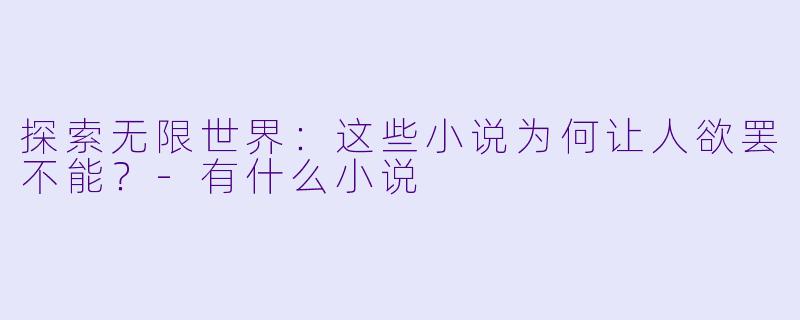 探索无限世界：这些小说为何让人欲罢不能？-有什么小说