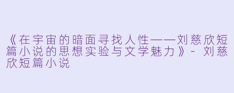 《在宇宙的暗面寻找人性——刘慈欣短篇小说的思想实验与文学魅力》