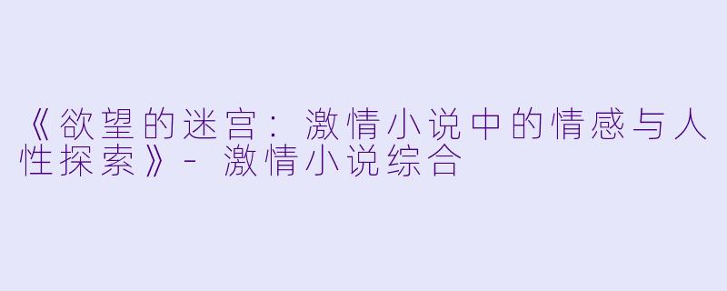 《欲望的迷宫：激情小说中的情感与人性探索》-激情小说综合