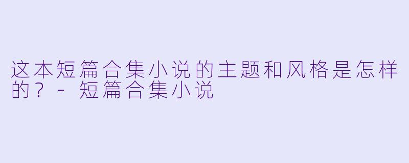 这本短篇合集小说的主题和风格是怎样的?