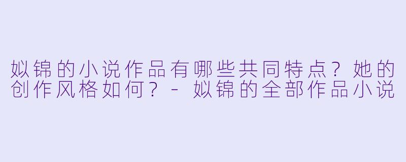 姒锦的小说作品有哪些共同特点？她的创作风格如何？-姒锦的全部作品小说