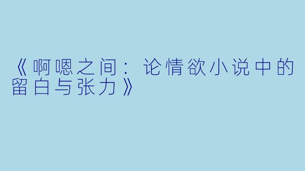 《啊嗯之间：论情欲小说中的留白与张力》