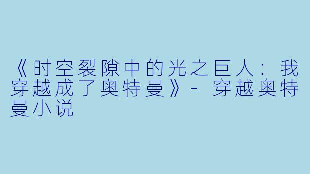 《时空裂隙中的光之巨人：我穿越成了奥特曼》-穿越奥特曼小说