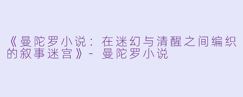 《曼陀罗小说：在迷幻与清醒之间编织的叙事迷宫》-曼陀罗小说