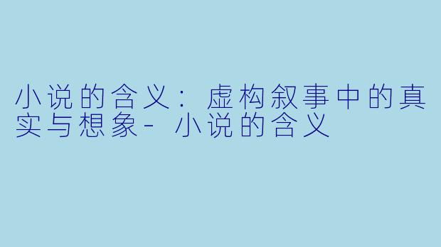小说的含义:虚构叙事中的真实与想象