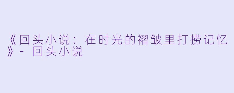 《回头小说：在时光的褶皱里打捞记忆》-回头小说