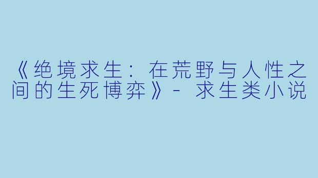 《绝境求生：在荒野与人性之间的生死博弈》-求生类小说