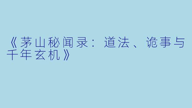 《茅山秘闻录：道法、诡事与千年玄机》