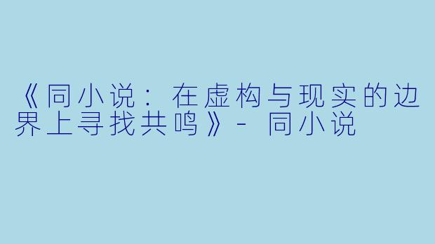 《同小说：在虚构与现实的边界上寻找共鸣》-同小说