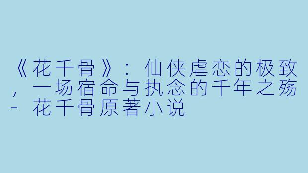 《花千骨》：仙侠虐恋的极致，一场宿命与执念的千年之殇-花千骨原著小说