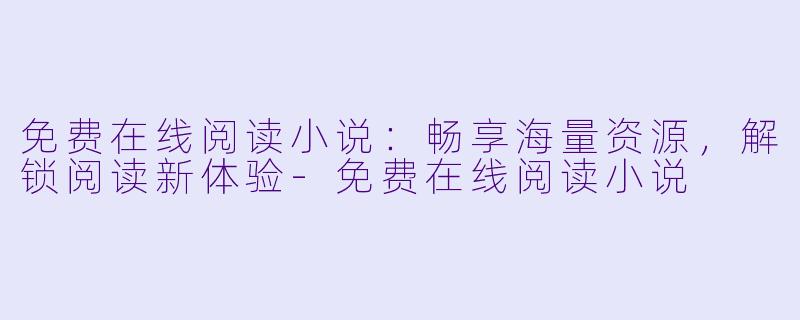 免费在线阅读小说：畅享海量资源，解锁阅读新体验-免费在线阅读小说