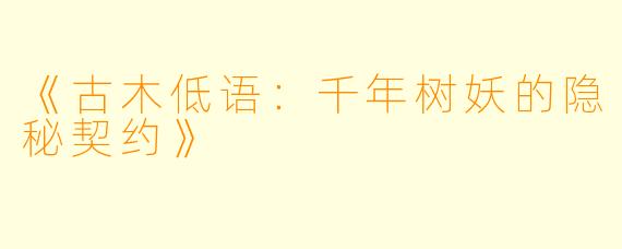 《古木低语：千年树妖的隐秘契约》