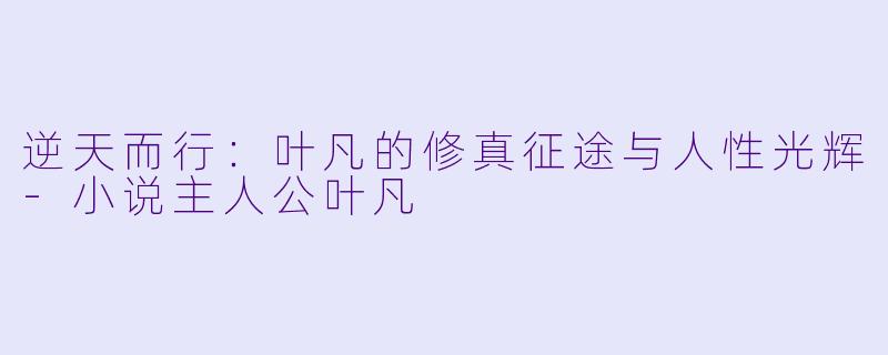 逆天而行：叶凡的修真征途与人性光辉-小说主人公叶凡