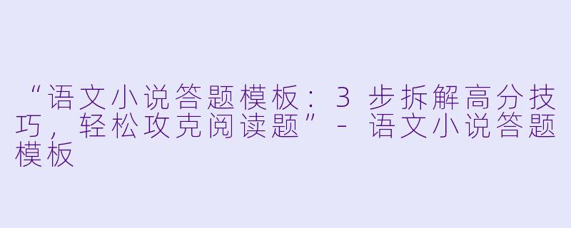 “语文小说答题模板：3步拆解高分技巧，轻松攻克阅读题”-语文小说答题模板