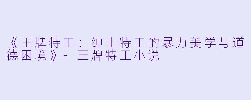 《王牌特工:绅士特工的暴力美学与道德困境》