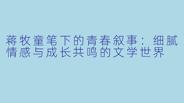 蒋牧童笔下的青春叙事：细腻情感与成长共鸣的文学世界