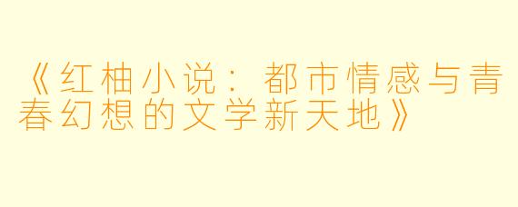 《红柚小说：都市情感与青春幻想的文学新天地》