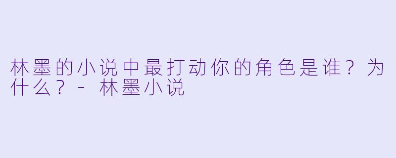 林墨的小说中最打动你的角色是谁?为什么?