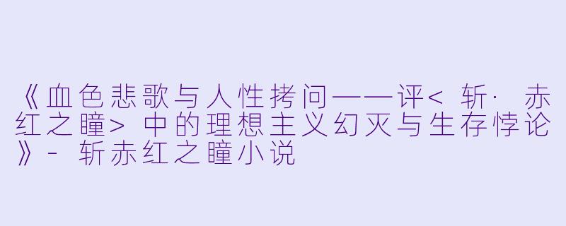 《血色悲歌与人性拷问——评<斩·赤红之瞳>中的理想主义幻灭与生存悖论》-斩赤红之瞳小说