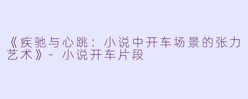 《疾驰与心跳:小说中开车场景的张力艺术》