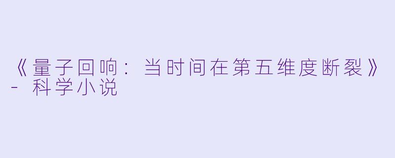 《量子回响：当时间在第五维度断裂》-科学小说