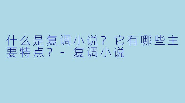 什么是复调小说？它有哪些主要特点？-复调小说