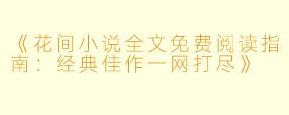 《花间小说全文免费阅读指南：经典佳作一网打尽》