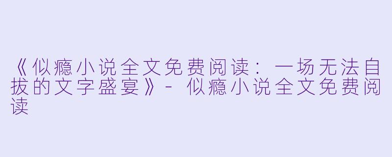 《似瘾小说全文免费阅读：一场无法自拔的文字盛宴》-似瘾小说全文免费阅读