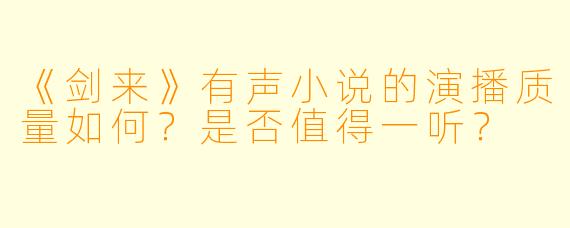 《剑来》有声小说的演播质量如何？是否值得一听？