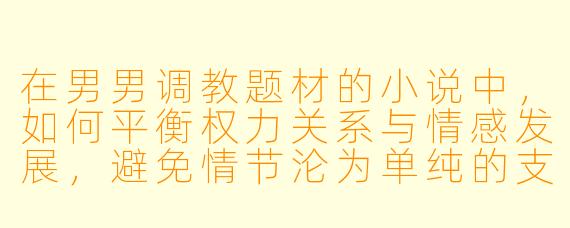 在男男调教题材的小说中，如何平衡权力关系与情感发展，避免情节沦为单纯的支配表演？