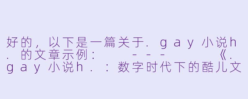 好的，以下是一篇关于.gay小说h.的文章示例：

---


《.gay小说h.：数字时代下的酷儿文学与身份探索》-gay小说h