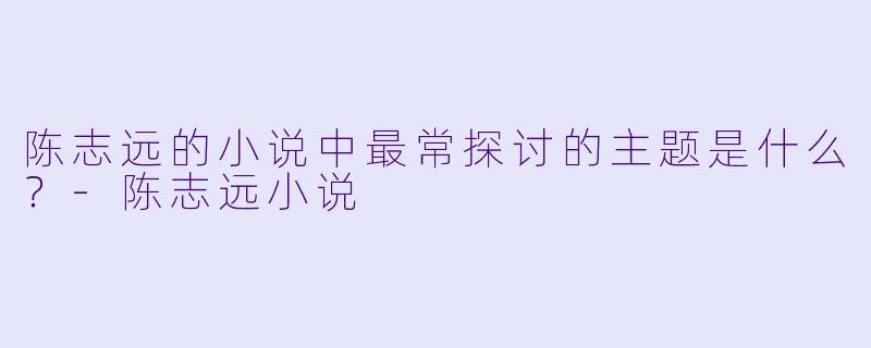 陈志远的小说中最常探讨的主题是什么？