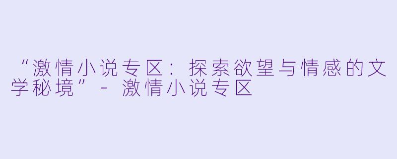 “激情小说专区：探索欲望与情感的文学秘境”-激情小说专区