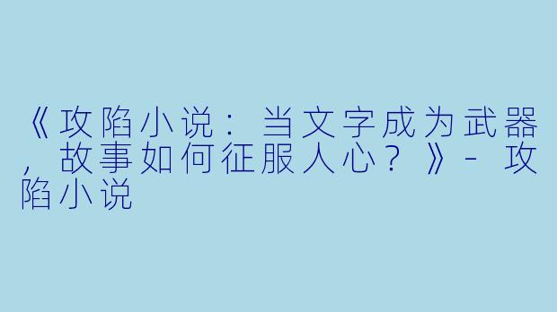 《攻陷小说：当文字成为武器，故事如何征服人心？》-攻陷小说