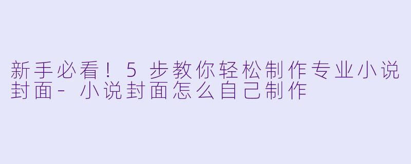 新手必看!5步教你轻松制作专业小说封面