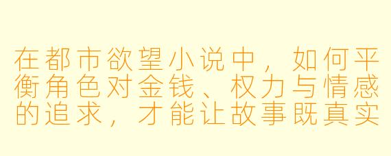 在都市欲望小说中，如何平衡角色对金钱、权力与情感的追求，才能让故事既真实又充满戏剧张力？