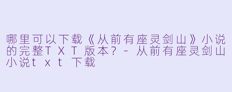 哪里可以下载《从前有座灵剑山》小说的完整TXT版本？-从前有座灵剑山小说txt下载