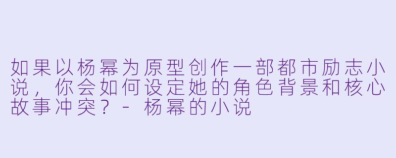 如果以杨幂为原型创作一部都市励志小说,你会如何设定她的角色背景和核心故事冲突?