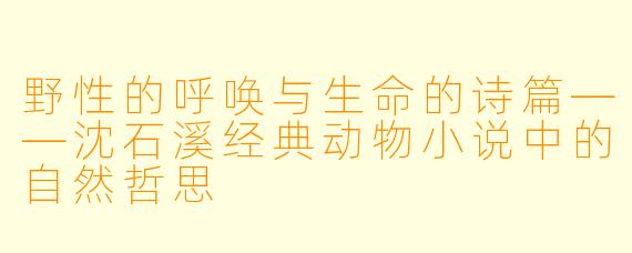 野性的呼唤与生命的诗篇——沈石溪经典动物小说中的自然哲思