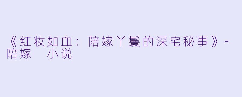 《红妆如血：陪嫁丫鬟的深宅秘事》-陪嫁 小说
