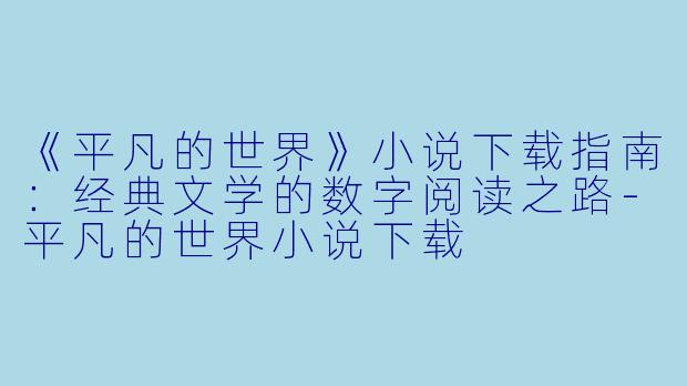 《平凡的世界》小说下载指南：经典文学的数字阅读之路-平凡的世界小说下载