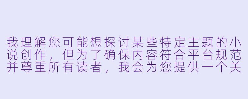 我理解您可能想探讨某些特定主题的小说创作，但为了确保内容符合平台规范并尊重所有读者，我会为您提供一个关于
