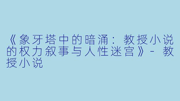 《象牙塔中的暗涌:教授小说的权力叙事与人性迷宫》