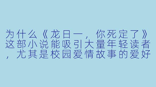 为什么《龙日一，你死定了》这部小说能吸引大量年轻读者，尤其是校园爱情故事的爱好者？-龙日一你死定了小说