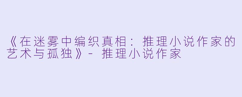 《在迷雾中编织真相：推理小说作家的艺术与孤独》-推理小说作家