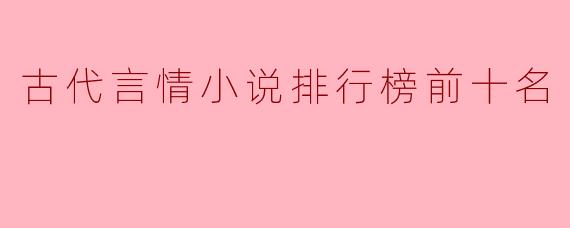 古代言情小说排行榜前十名：经典虐恋与甜宠交织的必读之作