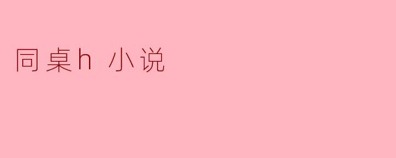 你写过关于同桌的言情小说吗？能否分享一个甜蜜或暧昧的片段？