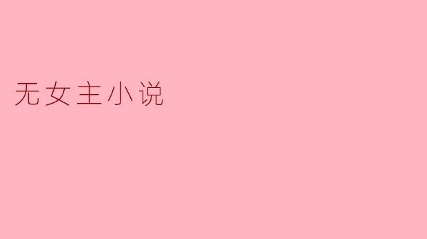 无女主小说:纯粹叙事中的男性视角与故事张力
