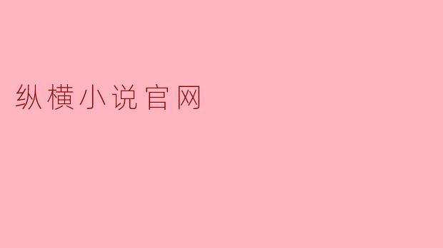 纵横小说官网:海量原创文学的殿堂,打造你的阅读盛宴